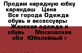 Продам нарядную юбку-карандаш › Цена ­ 700 - Все города Одежда, обувь и аксессуары » Женская одежда и обувь   . Московская обл.,Юбилейный г.